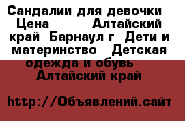 Сандалии для девочки › Цена ­ 450 - Алтайский край, Барнаул г. Дети и материнство » Детская одежда и обувь   . Алтайский край